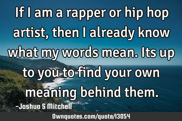 If I am a rapper or hip hop artist, then I already know what my words mean. Its up to you to find
