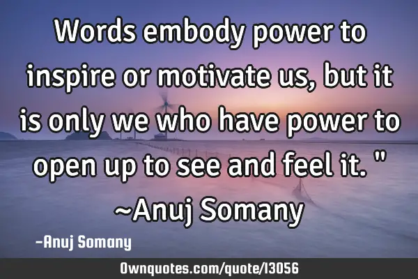 Words embody power to inspire or motivate us, but it is only we who have power to open up to see