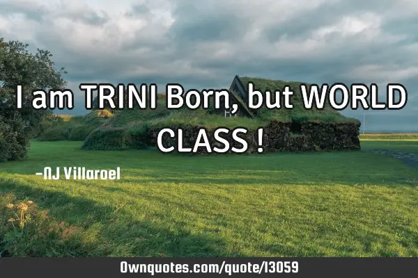 I am TRINI Born, but WORLD CLASS !
