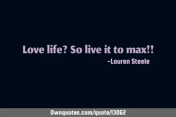 Love life? So live it to max!!