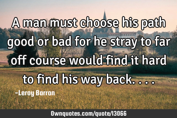 A man must choose his path good or bad for he stray to far off course would find it hard to find
