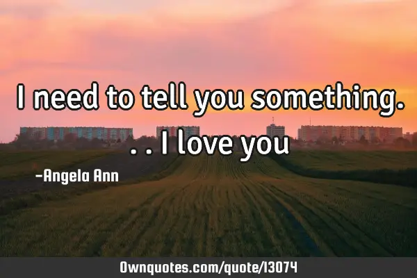 I need to tell you something... i love