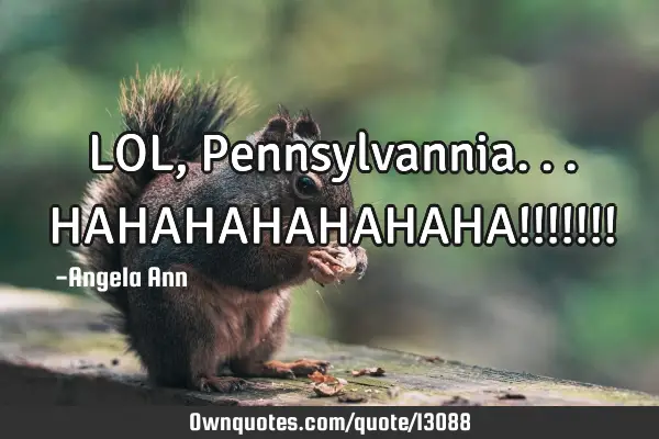 LOL, Pennsylvannia... HAHAHAHAHAHAHA!!!!!!!