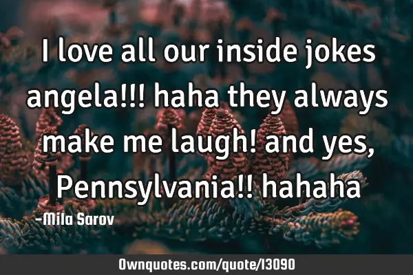 I love all our inside jokes angela!!! haha they always make me laugh! and yes, Pennsylvania!!