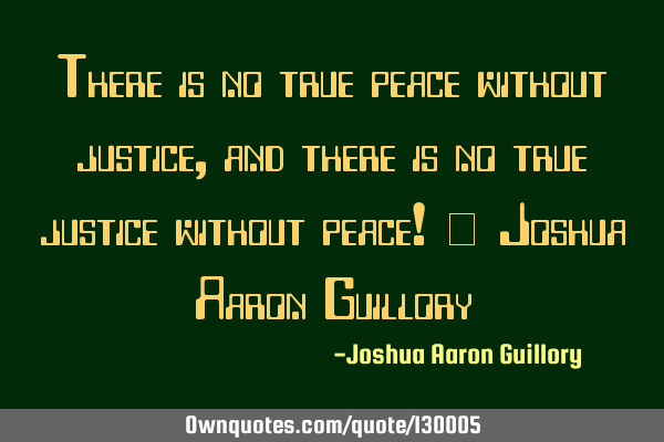 There is no true peace without justice, and there is no true justice without peace! - Joshua Aaron G