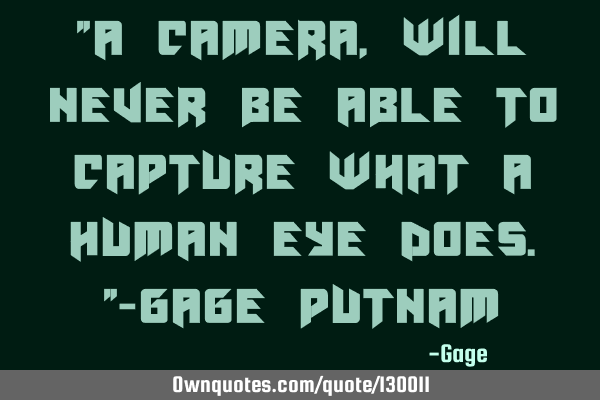 "A Camera,Will Never Be Able To Capture What A Human Eye Does."-Gage P