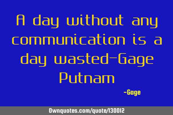 A day without any communication is a day wasted-Gage P