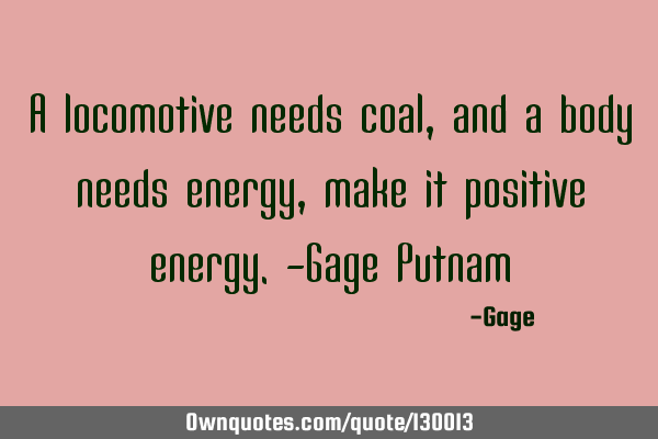 A locomotive needs coal, and a body needs energy, make it positive energy.-Gage P