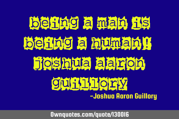 Being a man is being a human! - Joshua Aaron G
