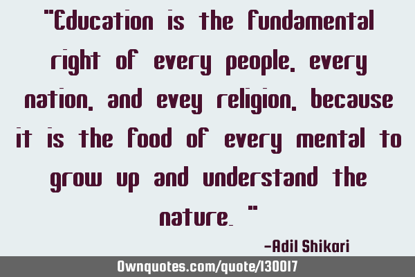 "Education is the fundamental right of every people, every nation, and evey religion, because it is
