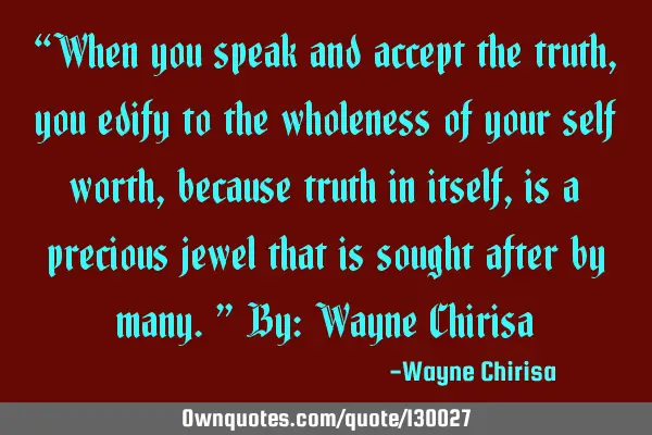 “When you speak and accept the truth, you edify to the wholeness of your self worth, because
