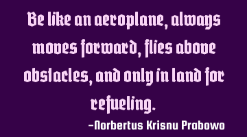 Be like an aeroplane, always moves forward, flies above obstacles, and only in land for