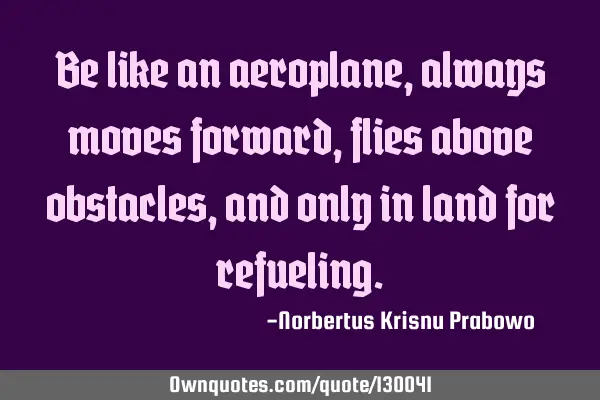Be like an aeroplane, always moves forward, flies above obstacles, and only in land for