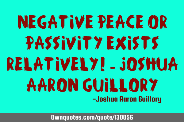 Negative peace or passivity exists relatively! - Joshua Aaron G