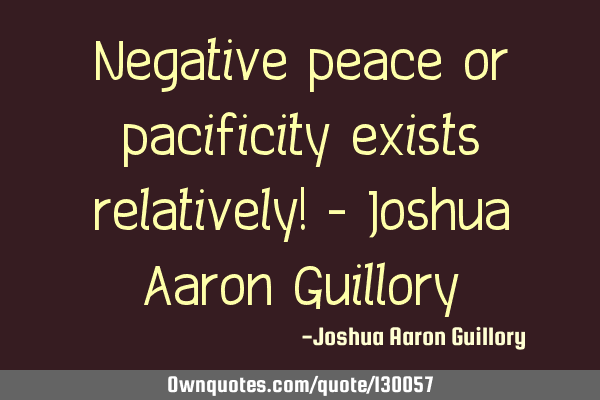 Negative peace or pacificity exists relatively! - Joshua Aaron G