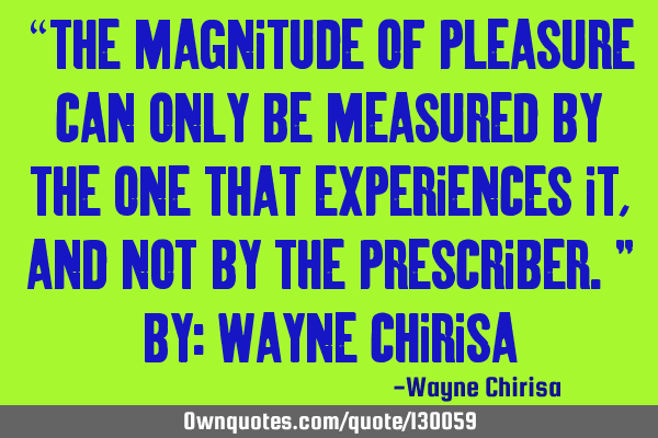 “The magnitude of pleasure can only be measured by the one that experiences it, and not by the