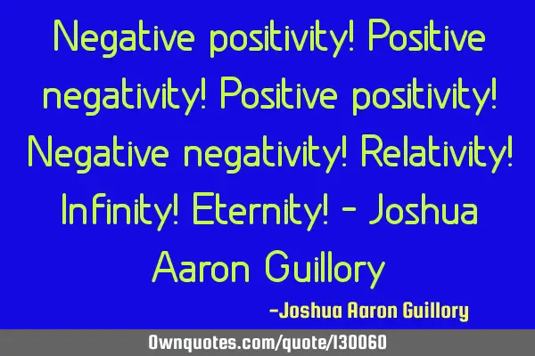 Negative positivity! Positive negativity! Positive positivity! Negative negativity! Relativity! I