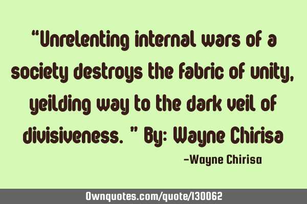 “Unrelenting internal wars of a society destroys the fabric of unity, yeilding way to the dark