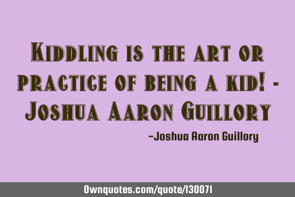 Kiddling is the art or practice of being a kid! - Joshua Aaron G
