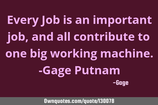 Every Job is an important job, and all contribute to one big working machine.-Gage P