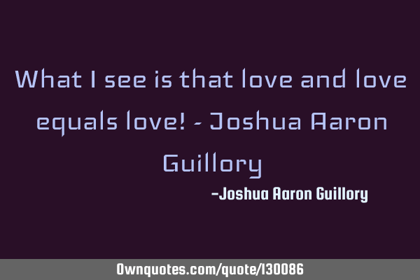 What I see is that love and love equals love! - Joshua Aaron G