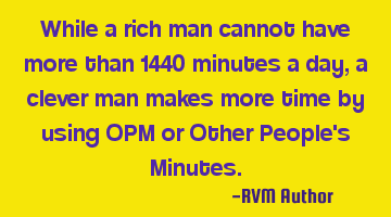 While a rich man cannot have more than 1440 minutes a day, a clever man makes more time by using OPM