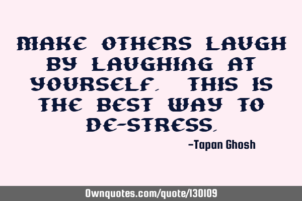 Make others laugh by laughing at yourself. This is the best way to de-