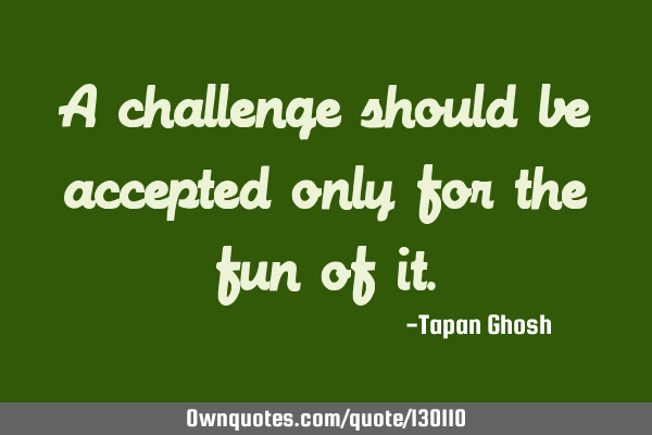 A challenge should be accepted only for the fun of