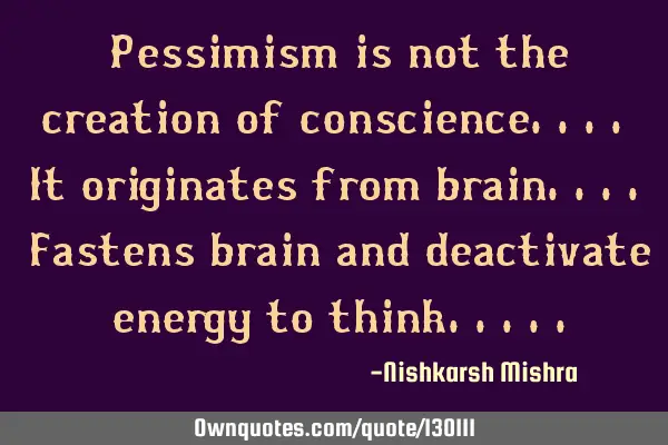 Pessimism is not the creation of conscience.... It originates from brain.... Fastens brain and