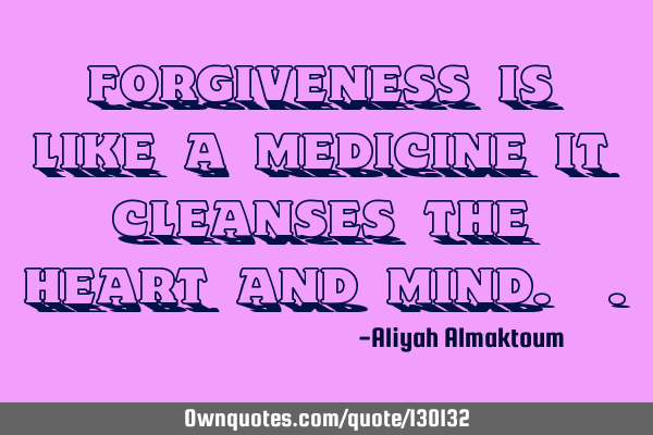 Forgiveness is like a medicine it cleanses the heart and mind.