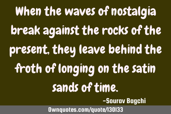 When the waves of nostalgia break against the rocks of the present, they leave behind the froth of