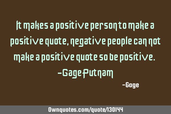 It makes a positive person to make a positive quote, negative people can not make a positive quote