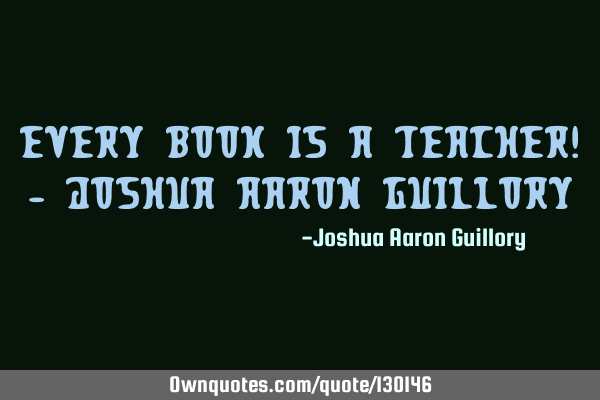 Every book is a teacher! - Joshua Aaron G