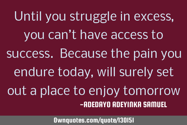 Until you struggle in excess, you can’t have access to success. Because the pain you endure today,