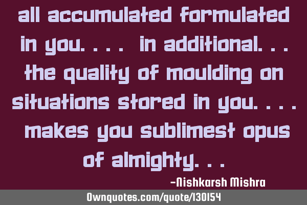All accumulated formulated in you.... In additional...the quality of moulding on situations stored