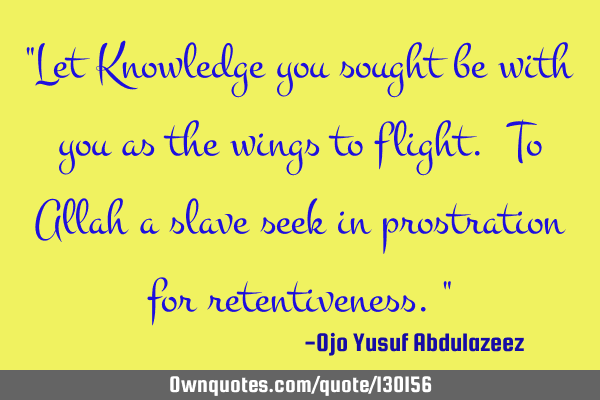 "Let Knowledge you sought be with you as the wings to flight. To Allah a slave seek in prostration