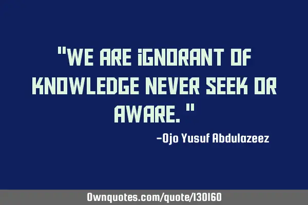 "We are ignorant of knowledge never seek or aware."