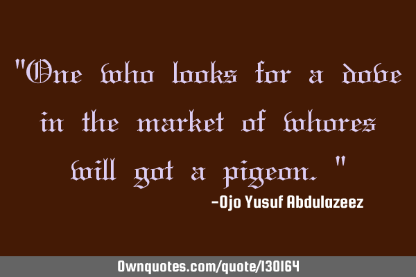 "One who looks for a dove in the market of whores will got a pigeon."