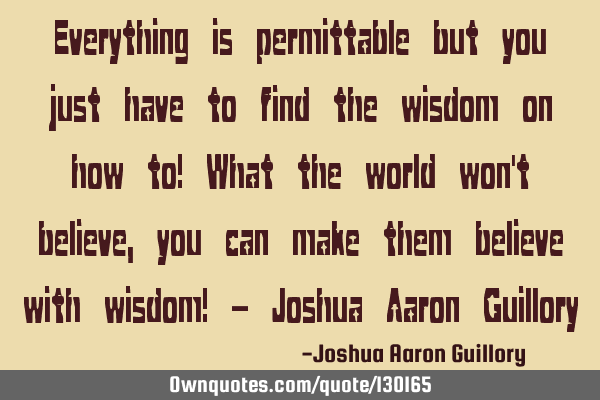 Everything is permittable but you just have to find the wisdom on how to! What the world won