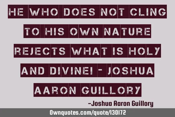 He who does not cling to his own nature rejects what is holy and divine! - Joshua Aaron G