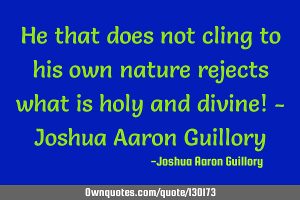 He that does not cling to his own nature rejects what is holy and divine! - Joshua Aaron G