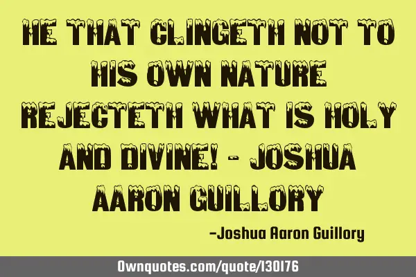 He that clingeth not to his own nature rejecteth what is holy and divine! - Joshua Aaron G