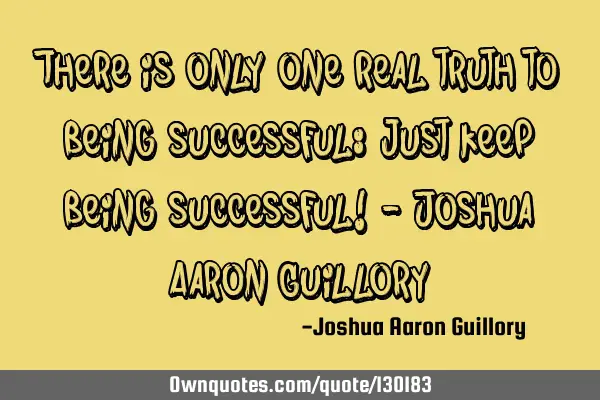There is only one real truth to being successful: just keep being successful! - Joshua Aaron G