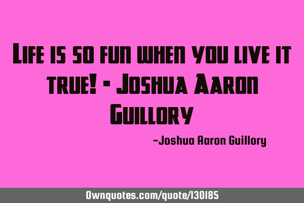 Life is so fun when you live it true! - Joshua Aaron G