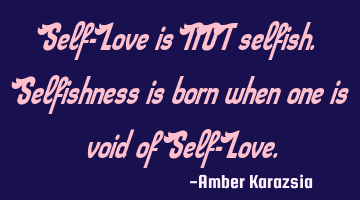 Self-Love is NOT selfish. Selfishness is born when one is void of Self-Love.