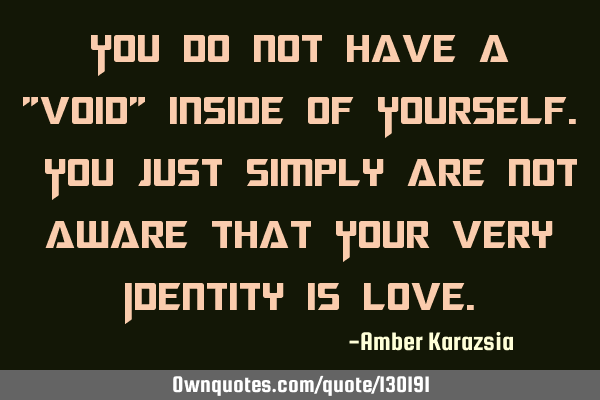 You do not have a "void" inside of Yourself. You just simply are not aware that Your very Identity