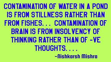 Contamination of water in a pond is from stillness rather than from fishes.. Contamination of brain