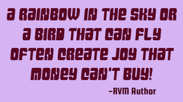 A rainbow in the sky or a bird that can fly often create Joy that money can't buy!