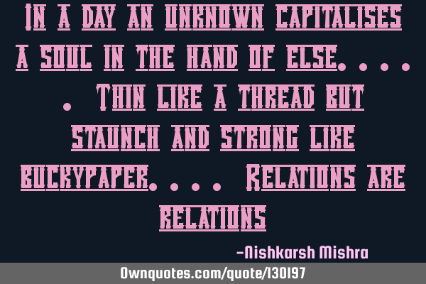 In a day an unknown capitalises a soul in the hand of else..... Thin like a thread but staunch and