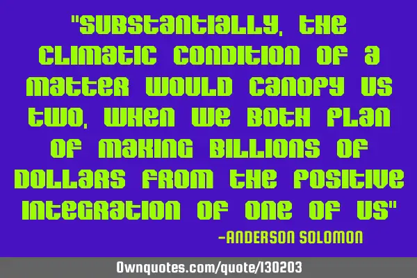 "Substantially,the climatic condition of a matter would canopy us two,when we both plan of making